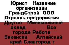 Юрист › Название организации ­ ГрандСтрой, ООО › Отрасль предприятия ­ Другое › Минимальный оклад ­ 30 000 - Все города Работа » Вакансии   . Алтайский край,Славгород г.